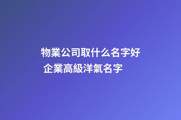 物業公司取什么名字好 企業高級洋氣名字-第1張-公司起名-玄機派